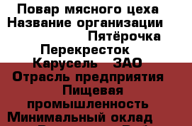 Повар мясного цеха › Название организации ­ X5 Retail Group «Пятёрочка», «Перекресток», «Карусель», ЗАО › Отрасль предприятия ­ Пищевая промышленность › Минимальный оклад ­ 20 000 - Все города Работа » Вакансии   . Московская обл.,Бронницы г.